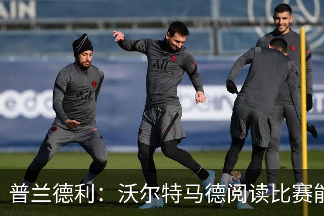 普兰德利：沃尔特马德阅读比赛能力很强，他会让人想起年轻的伊布
